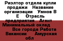 Риэлтор отдела купли-продажи › Название организации ­ Умнов В.Е. › Отрасль предприятия ­ Агент › Минимальный оклад ­ 60 000 - Все города Работа » Вакансии   . Амурская обл.